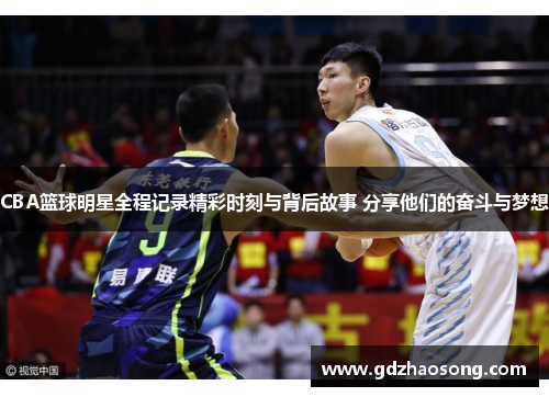 CBA篮球明星全程记录精彩时刻与背后故事 分享他们的奋斗与梦想