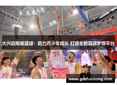 大兴启明星篮球：助力青少年成长 打造全新篮球梦想平台